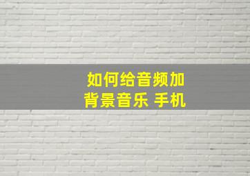 如何给音频加背景音乐 手机